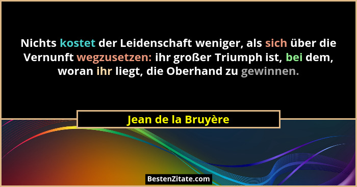 Nichts kostet der Leidenschaft weniger, als sich über die Vernunft wegzusetzen: ihr großer Triumph ist, bei dem, woran ihr liegt,... - Jean de la Bruyère