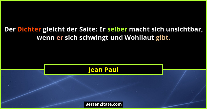 Der Dichter gleicht der Saite: Er selber macht sich unsichtbar, wenn er sich schwingt und Wohllaut gibt.... - Jean Paul