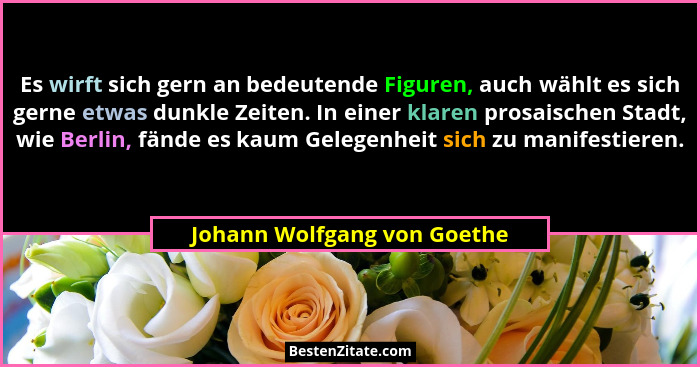 Es wirft sich gern an bedeutende Figuren, auch wählt es sich gerne etwas dunkle Zeiten. In einer klaren prosaischen Stadt... - Johann Wolfgang von Goethe