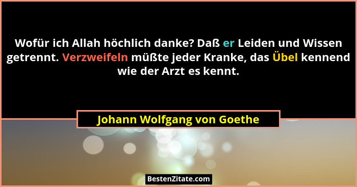 Wofür ich Allah höchlich danke? Daß er Leiden und Wissen getrennt. Verzweifeln müßte jeder Kranke, das Übel kennend wie d... - Johann Wolfgang von Goethe