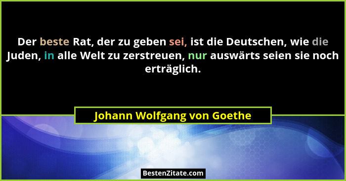 Der beste Rat, der zu geben sei, ist die Deutschen, wie die Juden, in alle Welt zu zerstreuen, nur auswärts seien sie noc... - Johann Wolfgang von Goethe