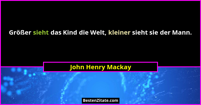 Größer sieht das Kind die Welt, kleiner sieht sie der Mann.... - John Henry Mackay
