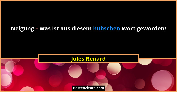 Neigung – was ist aus diesem hübschen Wort geworden!... - Jules Renard