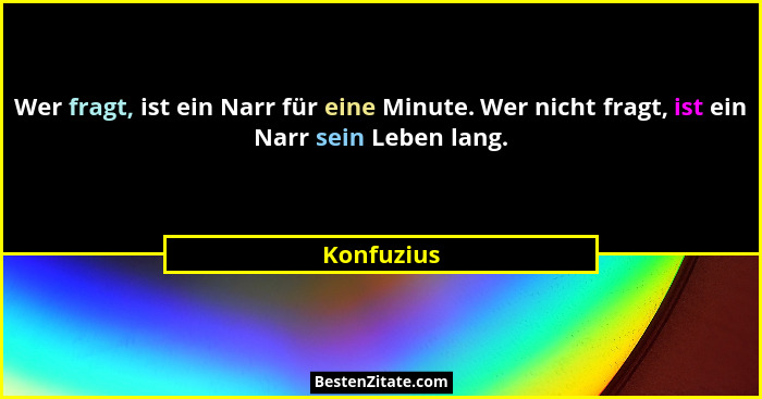 Wer fragt, ist ein Narr für eine Minute. Wer nicht fragt, ist ein Narr sein Leben lang.... - Konfuzius