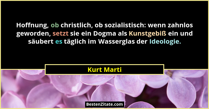 Hoffnung, ob christlich, ob sozialistisch: wenn zahnlos geworden, setzt sie ein Dogma als Kunstgebiß ein und säubert es täglich im Wasser... - Kurt Marti
