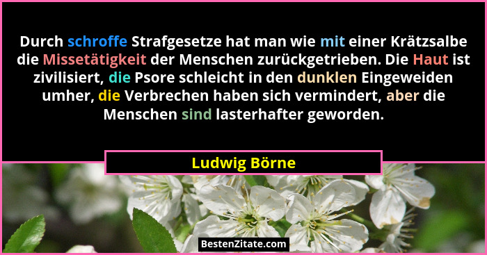 Durch schroffe Strafgesetze hat man wie mit einer Krätzsalbe die Missetätigkeit der Menschen zurückgetrieben. Die Haut ist zivilisiert,... - Ludwig Börne