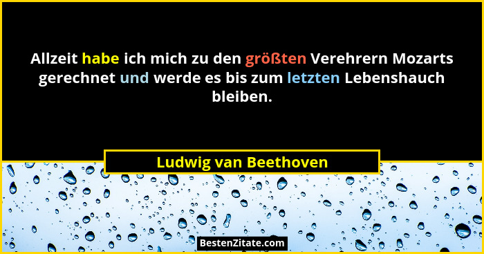 Allzeit habe ich mich zu den größten Verehrern Mozarts gerechnet und werde es bis zum letzten Lebenshauch bleiben.... - Ludwig van Beethoven