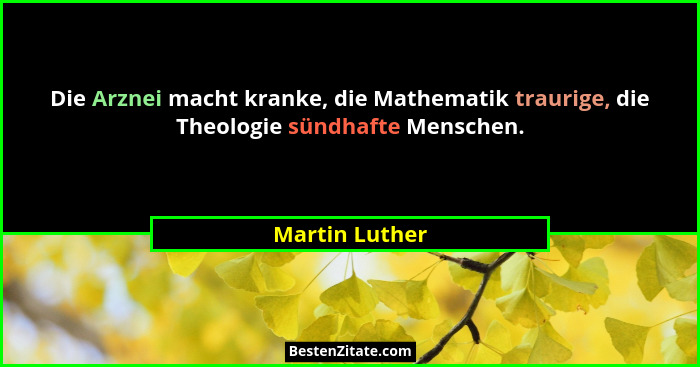 Die Arznei macht kranke, die Mathematik traurige, die Theologie sündhafte Menschen.... - Martin Luther