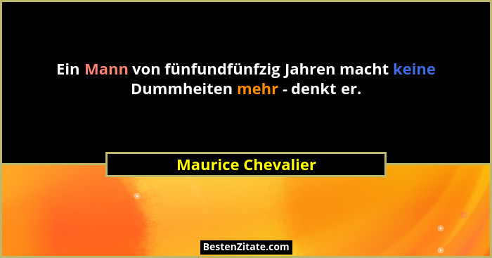 Ein Mann von fünfundfünfzig Jahren macht keine Dummheiten mehr - denkt er.... - Maurice Chevalier