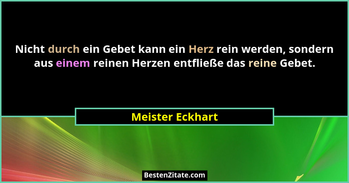 Nicht durch ein Gebet kann ein Herz rein werden, sondern aus einem reinen Herzen entfließe das reine Gebet.... - Meister Eckhart
