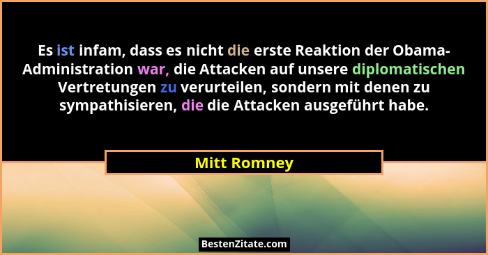 Es ist infam, dass es nicht die erste Reaktion der Obama- Administration war, die Attacken auf unsere diplomatischen Vertretungen zu ver... - Mitt Romney