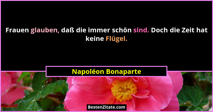 Frauen glauben, daß die immer schön sind. Doch die Zeit hat keine Flügel.... - Napoléon Bonaparte