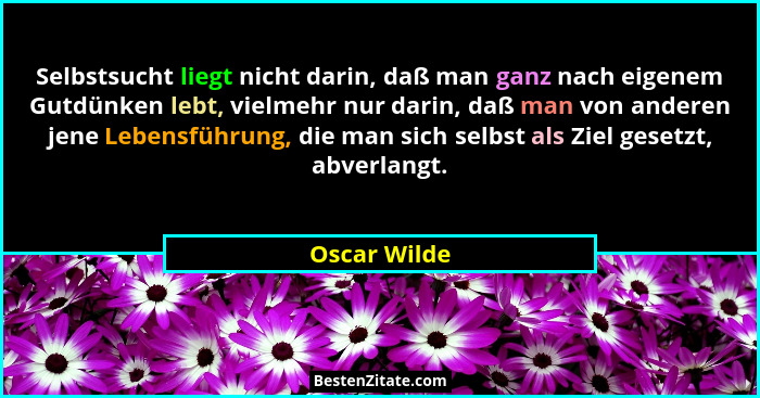Selbstsucht liegt nicht darin, daß man ganz nach eigenem Gutdünken lebt, vielmehr nur darin, daß man von anderen jene Lebensführung, die... - Oscar Wilde