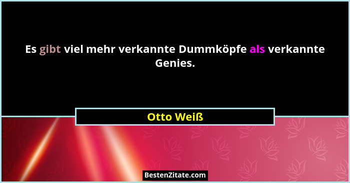 Es gibt viel mehr verkannte Dummköpfe als verkannte Genies.... - Otto Weiß