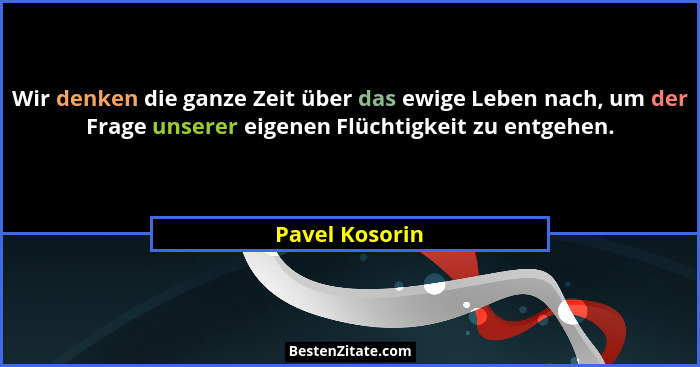 Wir denken die ganze Zeit über das ewige Leben nach, um der Frage unserer eigenen Flüchtigkeit zu entgehen.... - Pavel Kosorin