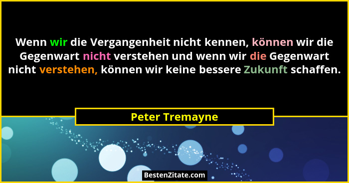 Wenn wir die Vergangenheit nicht kennen, können wir die Gegenwart nicht verstehen und wenn wir die Gegenwart nicht verstehen, können... - Peter Tremayne