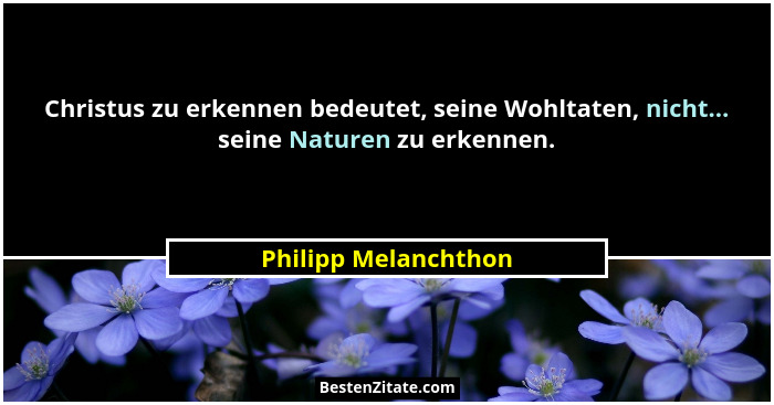 Christus zu erkennen bedeutet, seine Wohltaten, nicht... seine Naturen zu erkennen.... - Philipp Melanchthon