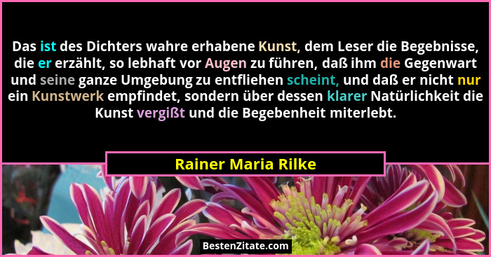 Das ist des Dichters wahre erhabene Kunst, dem Leser die Begebnisse, die er erzählt, so lebhaft vor Augen zu führen, daß ihm die... - Rainer Maria Rilke