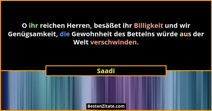 O ihr reichen Herren, besäßet ihr Billigkeit und wir Genügsamkeit, die Gewohnheit des Bettelns würde aus der Welt verschwinden.... - Saadi