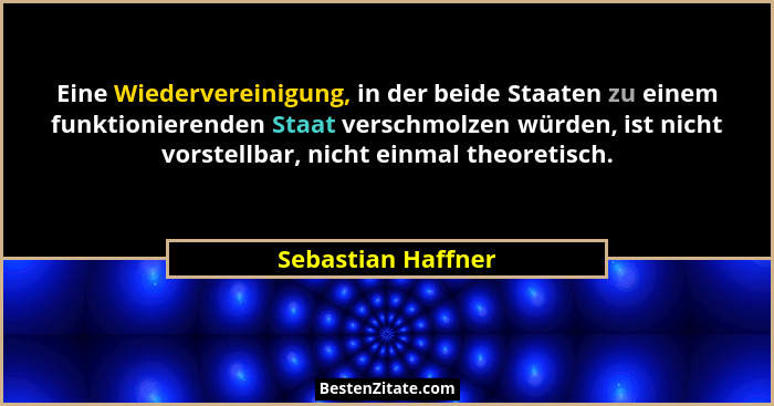 Eine Wiedervereinigung, in der beide Staaten zu einem funktionierenden Staat verschmolzen würden, ist nicht vorstellbar, nicht ein... - Sebastian Haffner