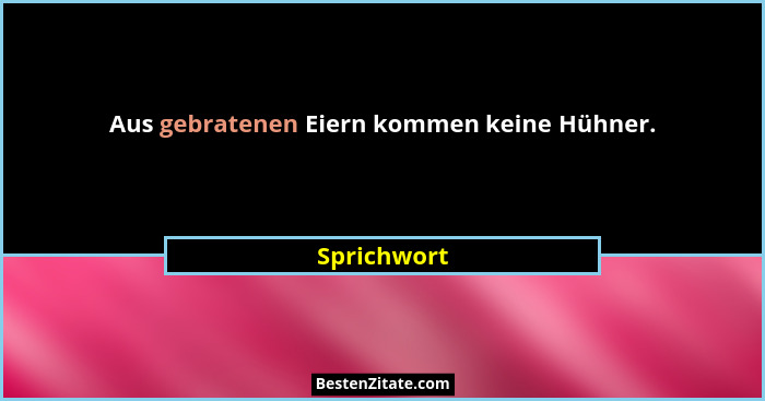 Aus gebratenen Eiern kommen keine Hühner.... - Sprichwort