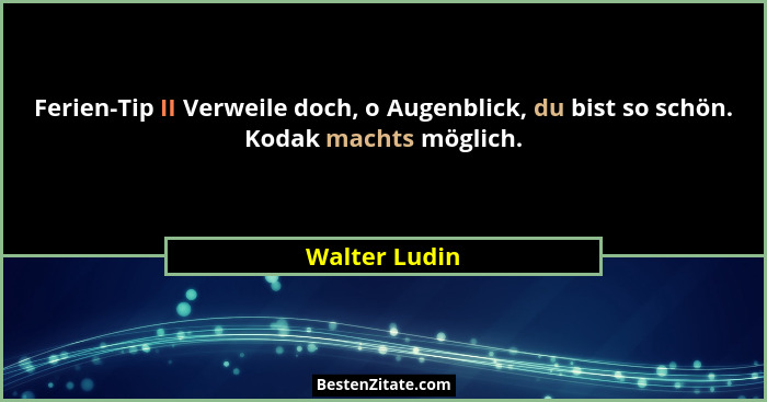 Ferien-Tip II Verweile doch, o Augenblick, du bist so schön. Kodak machts möglich.... - Walter Ludin