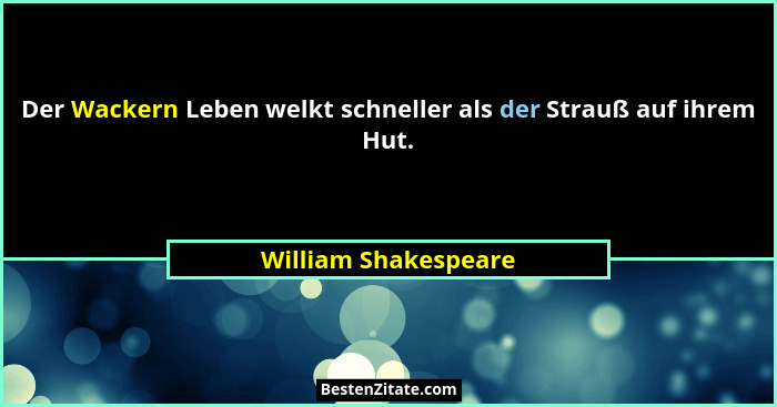 Der Wackern Leben welkt schneller als der Strauß auf ihrem Hut.... - William Shakespeare