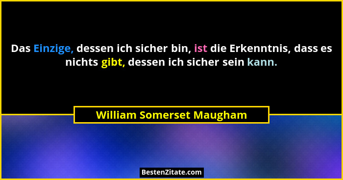 Das Einzige, dessen ich sicher bin, ist die Erkenntnis, dass es nichts gibt, dessen ich sicher sein kann.... - William Somerset Maugham