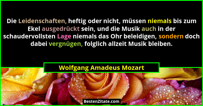 Die Leidenschaften, heftig oder nicht, müssen niemals bis zum Ekel ausgedrückt sein, und die Musik auch in der schaudervolls... - Wolfgang Amadeus Mozart
