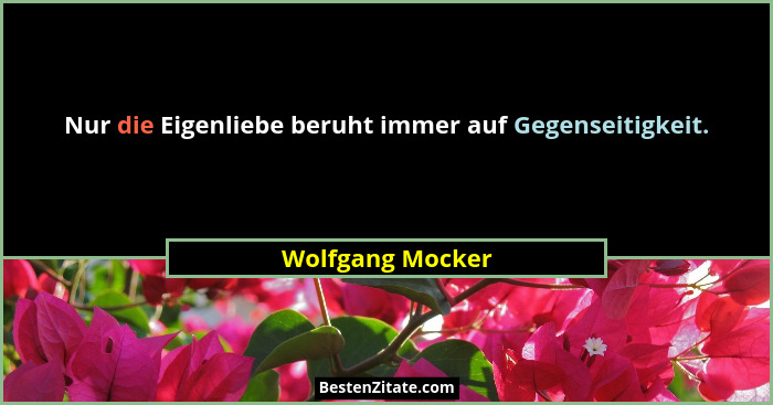 Nur die Eigenliebe beruht immer auf Gegenseitigkeit.... - Wolfgang Mocker
