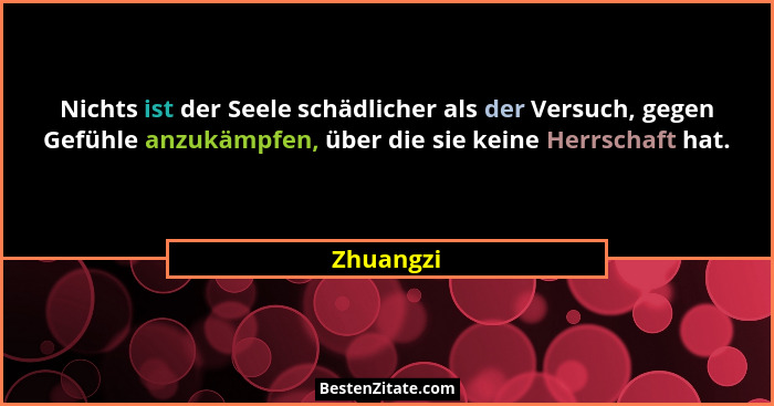Nichts ist der Seele schädlicher als der Versuch, gegen Gefühle anzukämpfen, über die sie keine Herrschaft hat.... - Zhuangzi
