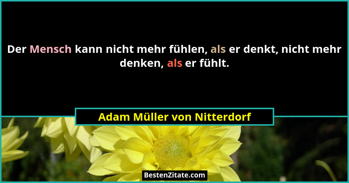 Der Mensch kann nicht mehr fühlen, als er denkt, nicht mehr denken, als er fühlt.... - Adam Müller von Nitterdorf