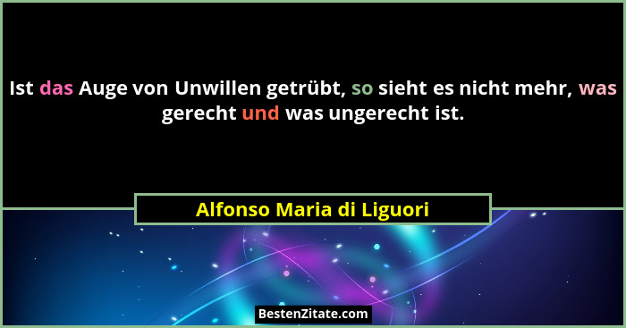 Ist das Auge von Unwillen getrübt, so sieht es nicht mehr, was gerecht und was ungerecht ist.... - Alfonso Maria di Liguori