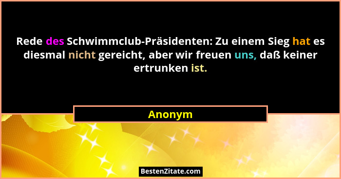 Rede des Schwimmclub-Präsidenten: Zu einem Sieg hat es diesmal nicht gereicht, aber wir freuen uns, daß keiner ertrunken ist.... - Anonym