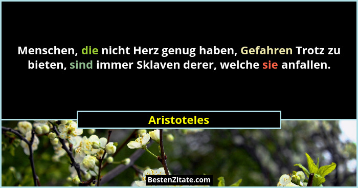 Menschen, die nicht Herz genug haben, Gefahren Trotz zu bieten, sind immer Sklaven derer, welche sie anfallen.... - Aristoteles