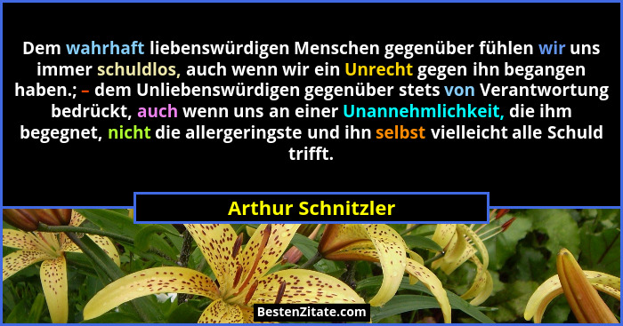 Dem wahrhaft liebenswürdigen Menschen gegenüber fühlen wir uns immer schuldlos, auch wenn wir ein Unrecht gegen ihn begangen haben... - Arthur Schnitzler