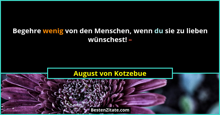 Begehre wenig von den Menschen, wenn du sie zu lieben wünschest! –... - August von Kotzebue