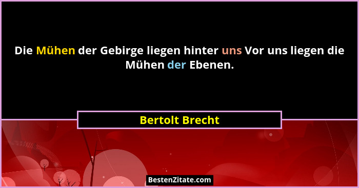 Die Mühen der Gebirge liegen hinter uns Vor uns liegen die Mühen der Ebenen.... - Bertolt Brecht