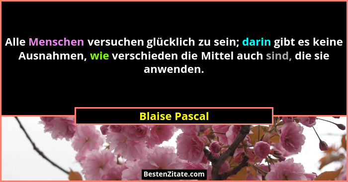 Alle Menschen versuchen glücklich zu sein; darin gibt es keine Ausnahmen, wie verschieden die Mittel auch sind, die sie anwenden.... - Blaise Pascal