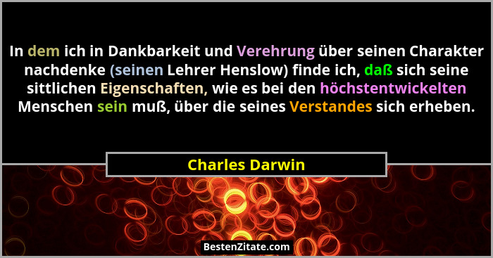 In dem ich in Dankbarkeit und Verehrung über seinen Charakter nachdenke (seinen Lehrer Henslow) finde ich, daß sich seine sittlichen... - Charles Darwin