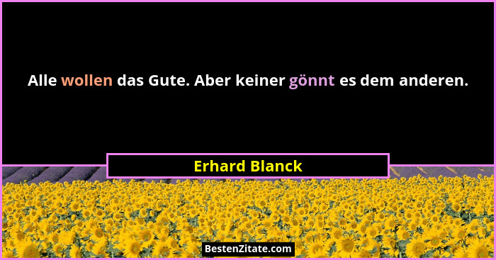 Alle wollen das Gute. Aber keiner gönnt es dem anderen.... - Erhard Blanck