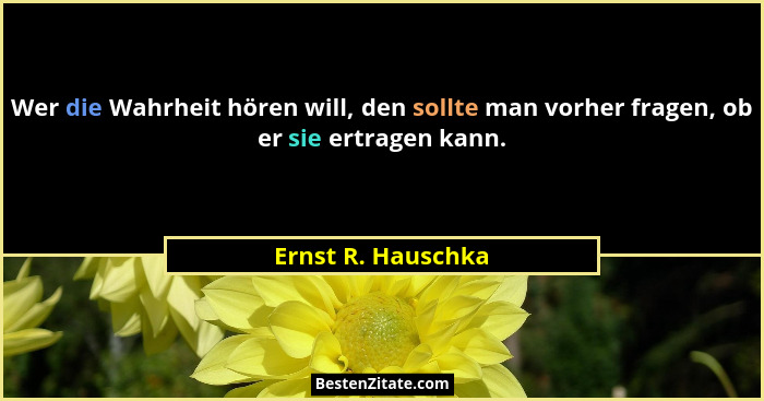 Wer die Wahrheit hören will, den sollte man vorher fragen, ob er sie ertragen kann.... - Ernst R. Hauschka