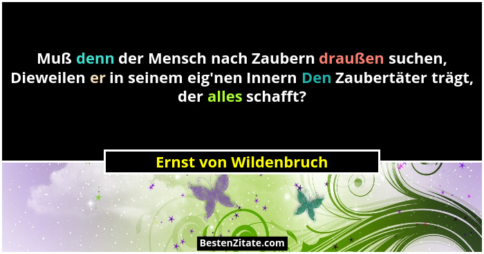 Muß denn der Mensch nach Zaubern draußen suchen, Dieweilen er in seinem eig'nen Innern Den Zaubertäter trägt, der alles sc... - Ernst von Wildenbruch