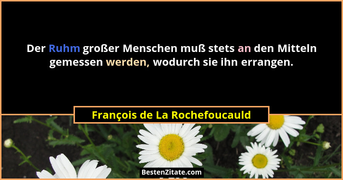 Der Ruhm großer Menschen muß stets an den Mitteln gemessen werden, wodurch sie ihn errangen.... - François de La Rochefoucauld