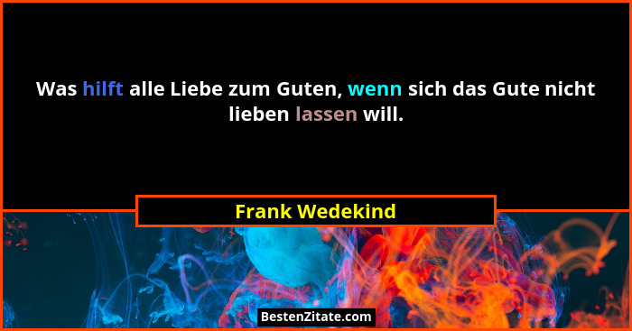Was hilft alle Liebe zum Guten, wenn sich das Gute nicht lieben lassen will.... - Frank Wedekind