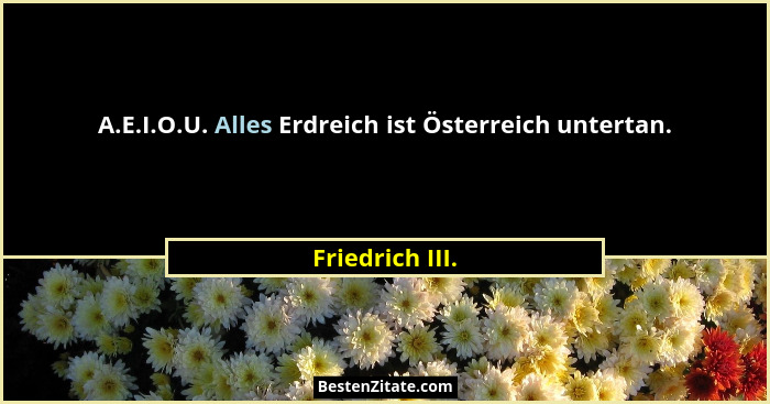 A.E.I.O.U. Alles Erdreich ist Österreich untertan.... - Friedrich III.
