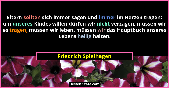 Eltern sollten sich immer sagen und immer im Herzen tragen: um unseres Kindes willen dürfen wir nicht verzagen, müssen wir es t... - Friedrich Spielhagen