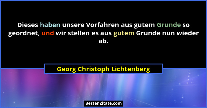 Dieses haben unsere Vorfahren aus gutem Grunde so geordnet, und wir stellen es aus gutem Grunde nun wieder ab.... - Georg Christoph Lichtenberg