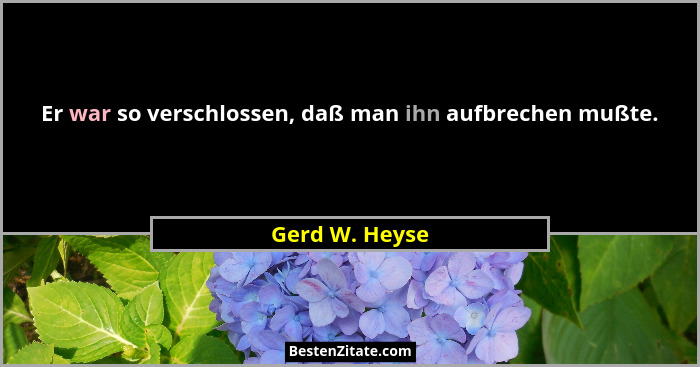 Er war so verschlossen, daß man ihn aufbrechen mußte.... - Gerd W. Heyse