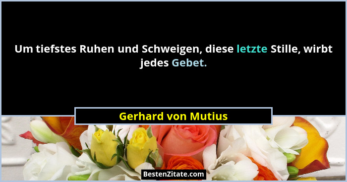 Um tiefstes Ruhen und Schweigen, diese letzte Stille, wirbt jedes Gebet.... - Gerhard von Mutius